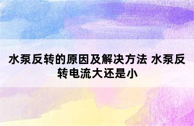 水泵反转的原因及解决方法 水泵反转电流大还是小